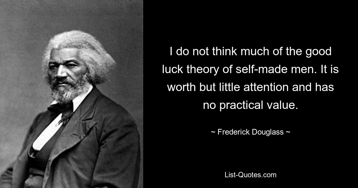 I do not think much of the good luck theory of self-made men. It is worth but little attention and has no practical value. — © Frederick Douglass