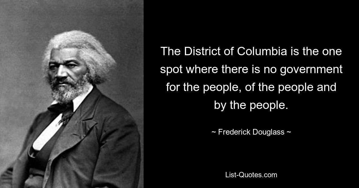 The District of Columbia is the one spot where there is no government for the people, of the people and by the people. — © Frederick Douglass