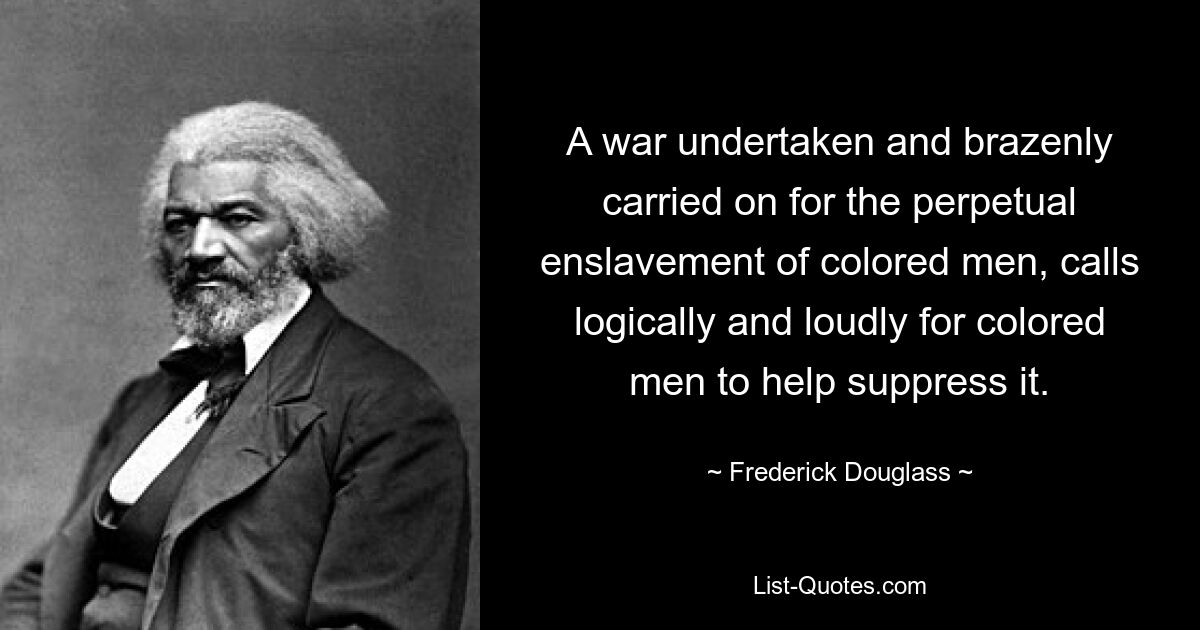 A war undertaken and brazenly carried on for the perpetual enslavement of colored men, calls logically and loudly for colored men to help suppress it. — © Frederick Douglass