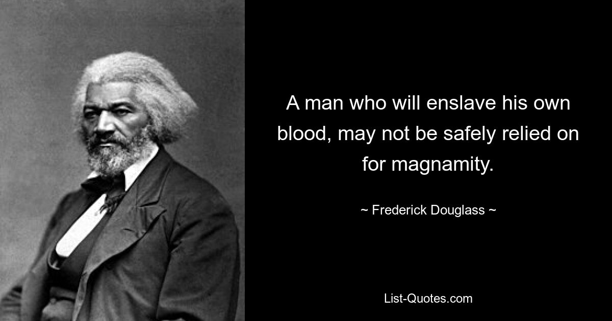 A man who will enslave his own blood, may not be safely relied on for magnamity. — © Frederick Douglass