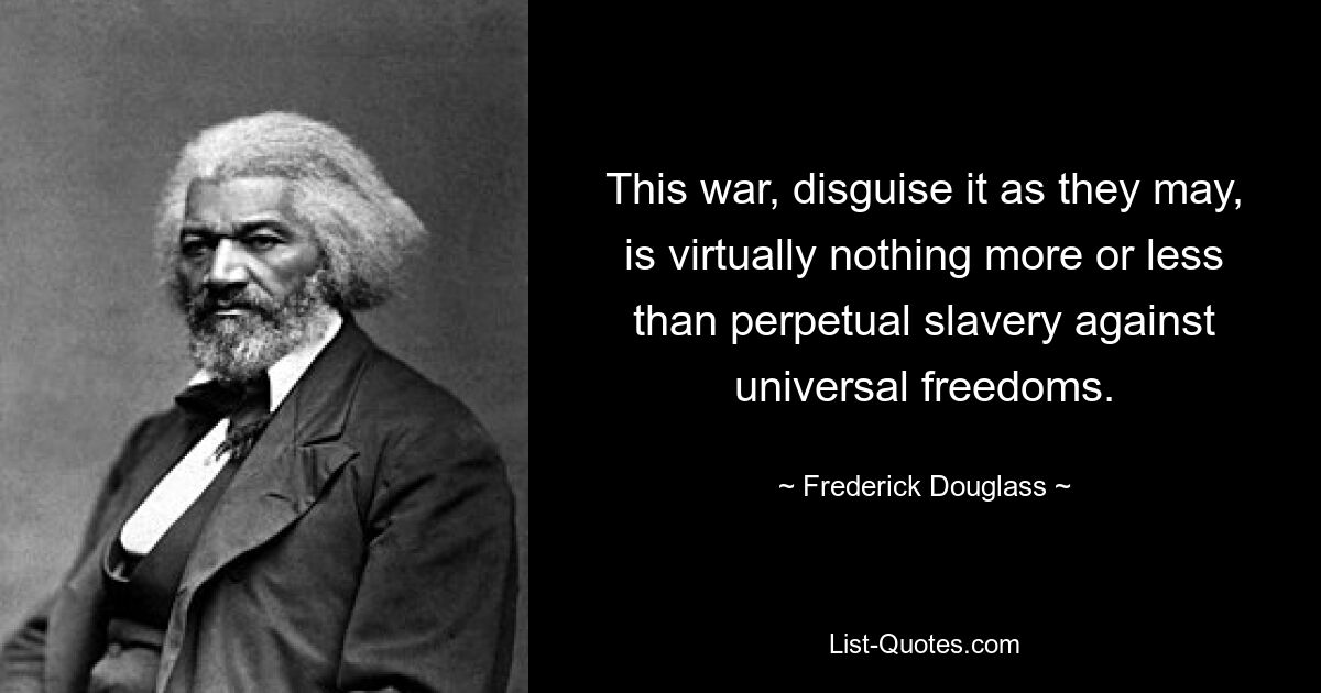 This war, disguise it as they may, is virtually nothing more or less than perpetual slavery against universal freedoms. — © Frederick Douglass