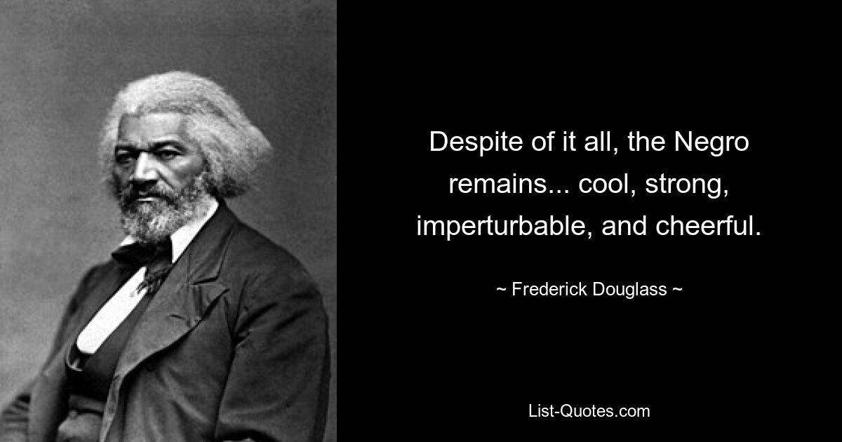 Despite of it all, the Negro remains... cool, strong, imperturbable, and cheerful. — © Frederick Douglass