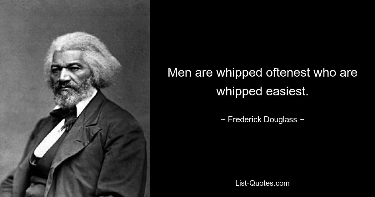 Men are whipped oftenest who are whipped easiest. — © Frederick Douglass