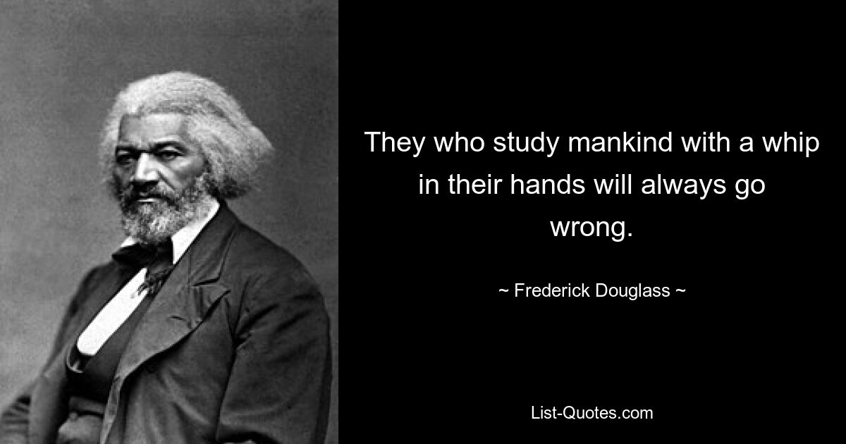 They who study mankind with a whip in their hands will always go wrong. — © Frederick Douglass