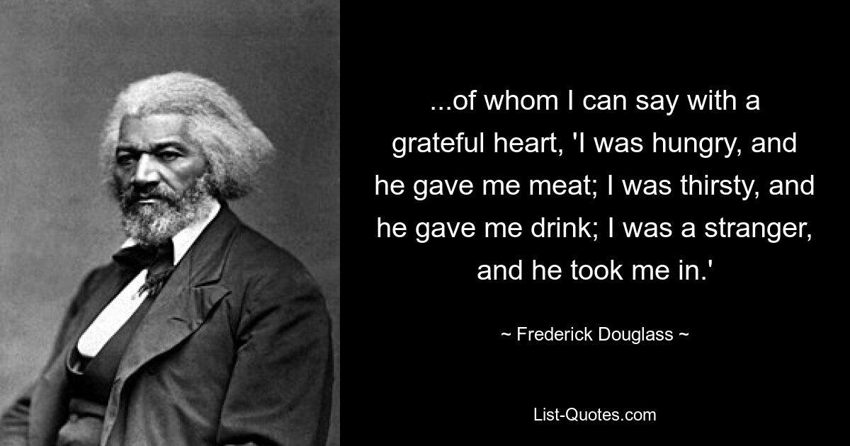 ...von dem ich mit dankbarem Herzen sagen kann: „Ich hatte Hunger und er gab mir Fleisch; Ich war durstig und er gab mir zu trinken; Ich war ein Fremder, und er hat mich aufgenommen.‘ — © Frederick Douglass 