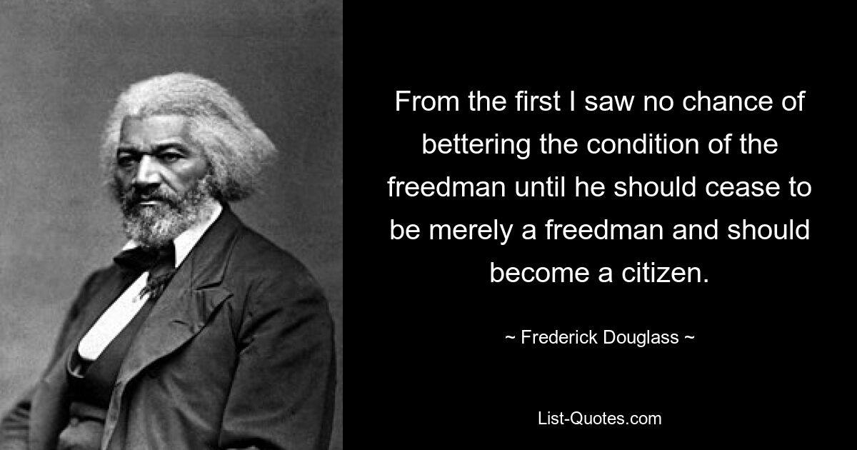 From the first I saw no chance of bettering the condition of the freedman until he should cease to be merely a freedman and should become a citizen. — © Frederick Douglass