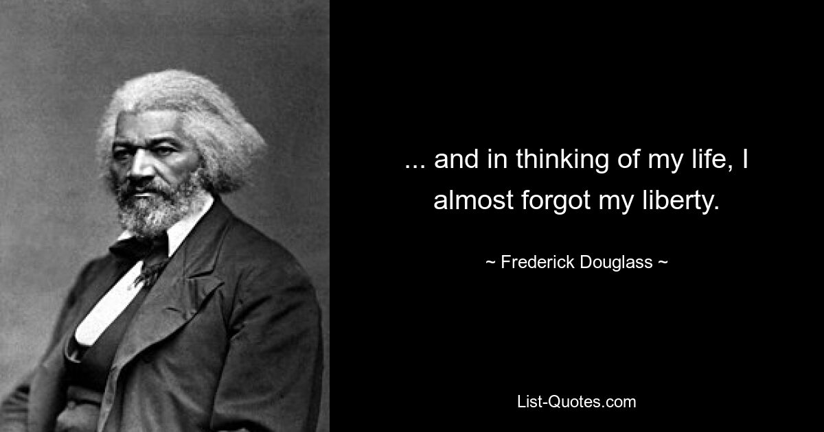 ... and in thinking of my life, I almost forgot my liberty. — © Frederick Douglass