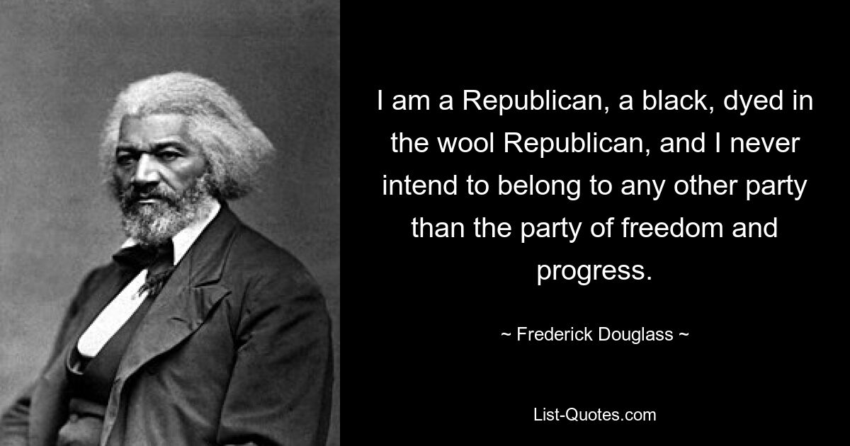 I am a Republican, a black, dyed in the wool Republican, and I never intend to belong to any other party than the party of freedom and progress. — © Frederick Douglass