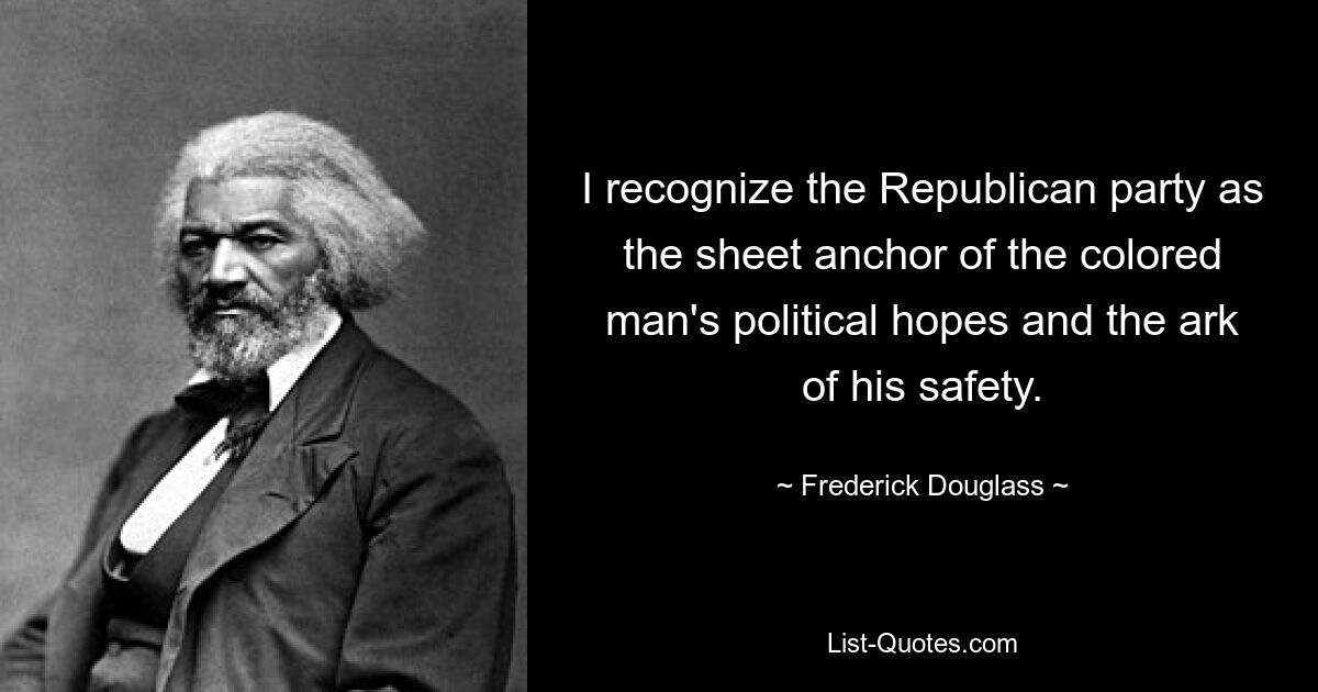 I recognize the Republican party as the sheet anchor of the colored man's political hopes and the ark of his safety. — © Frederick Douglass