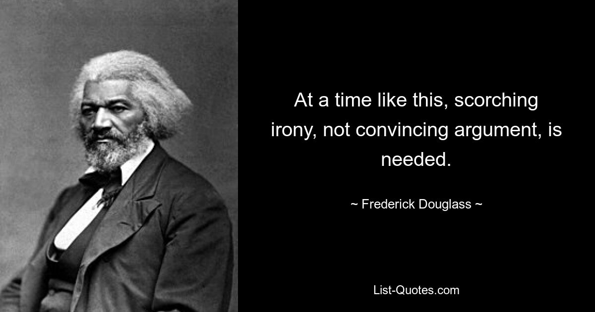 At a time like this, scorching irony, not convincing argument, is needed. — © Frederick Douglass