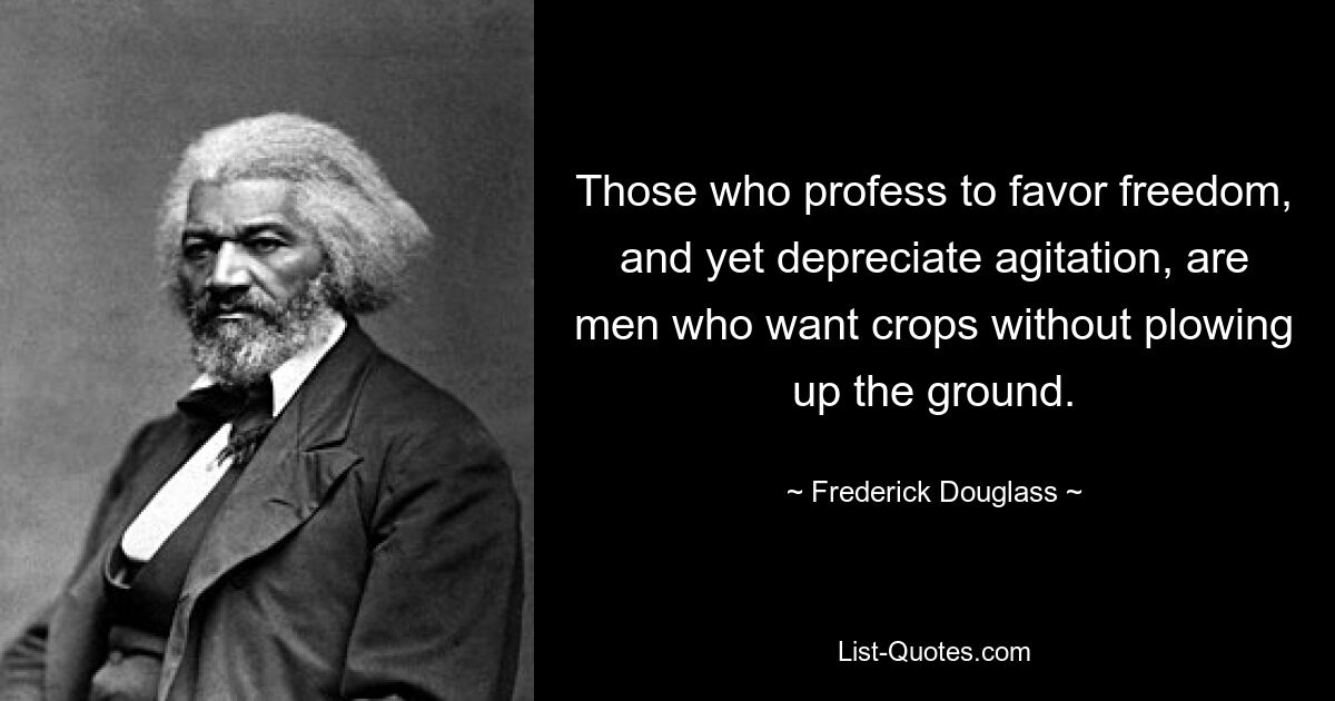 Those who profess to favor freedom, and yet depreciate agitation, are men who want crops without plowing up the ground. — © Frederick Douglass