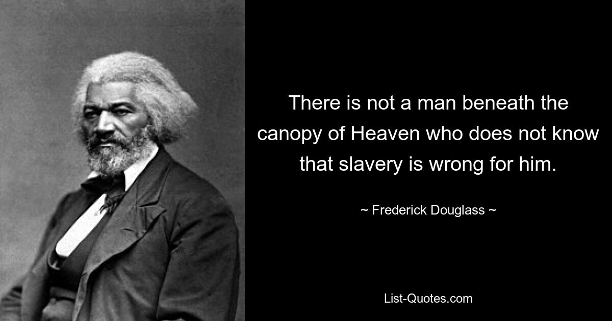 There is not a man beneath the canopy of Heaven who does not know that slavery is wrong for him. — © Frederick Douglass