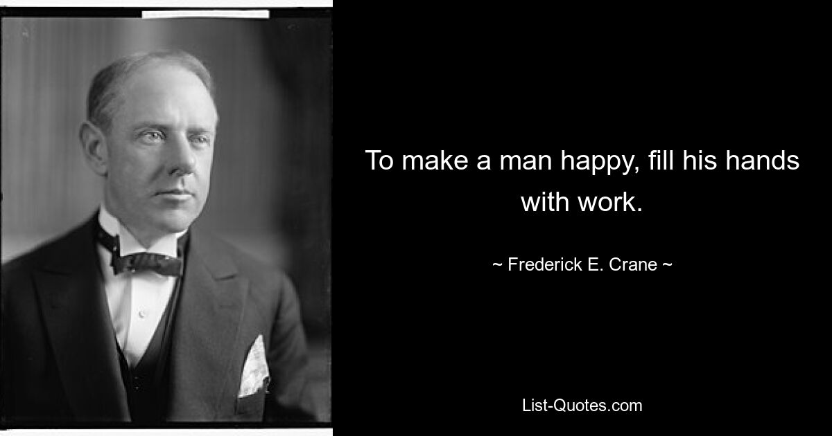 To make a man happy, fill his hands with work. — © Frederick E. Crane