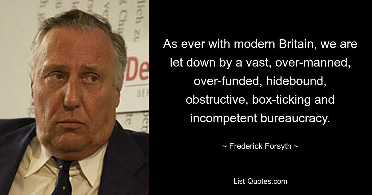 As ever with modern Britain, we are let down by a vast, over-manned, over-funded, hidebound, obstructive, box-ticking and incompetent bureaucracy. — © Frederick Forsyth