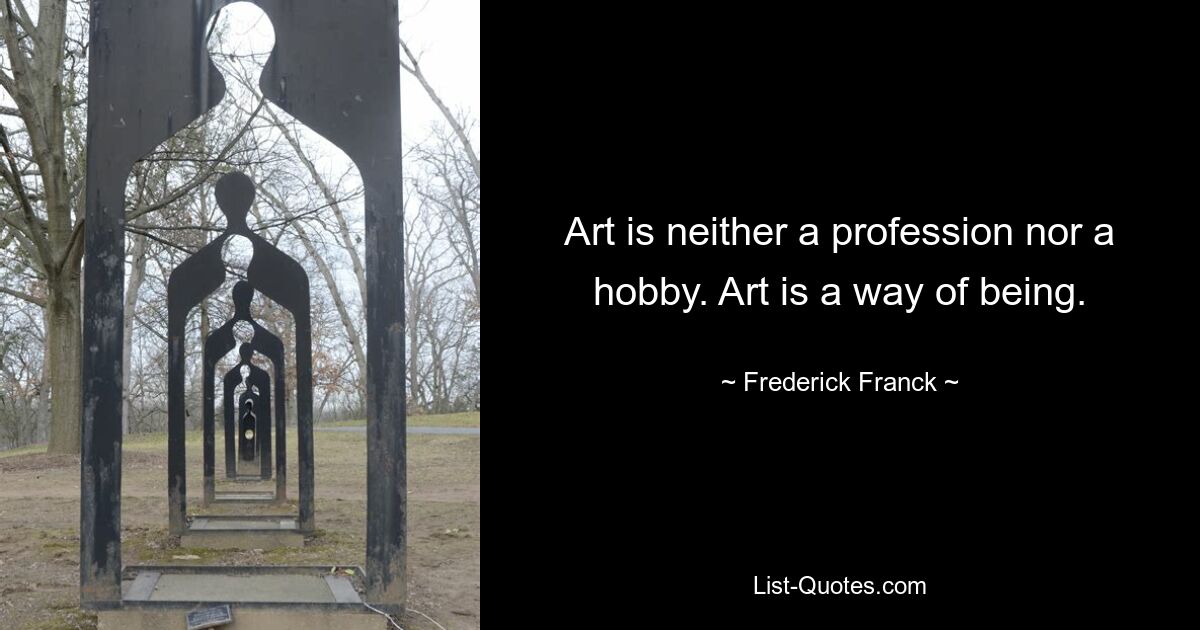 Art is neither a profession nor a hobby. Art is a way of being. — © Frederick Franck