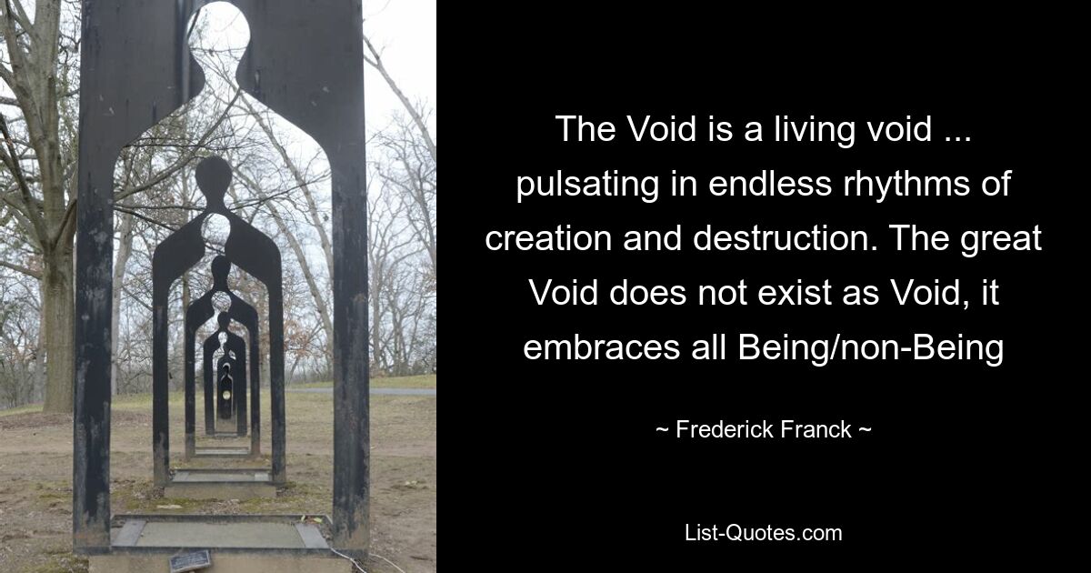 The Void is a living void ... pulsating in endless rhythms of creation and destruction. The great Void does not exist as Void, it embraces all Being/non-Being — © Frederick Franck