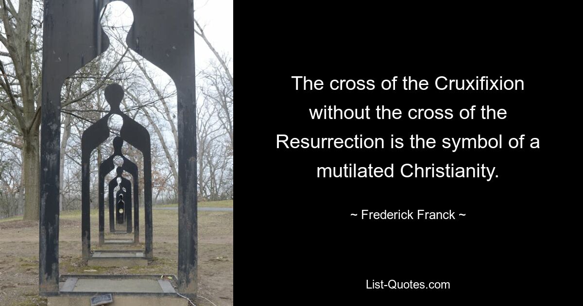 The cross of the Cruxifixion without the cross of the Resurrection is the symbol of a mutilated Christianity. — © Frederick Franck