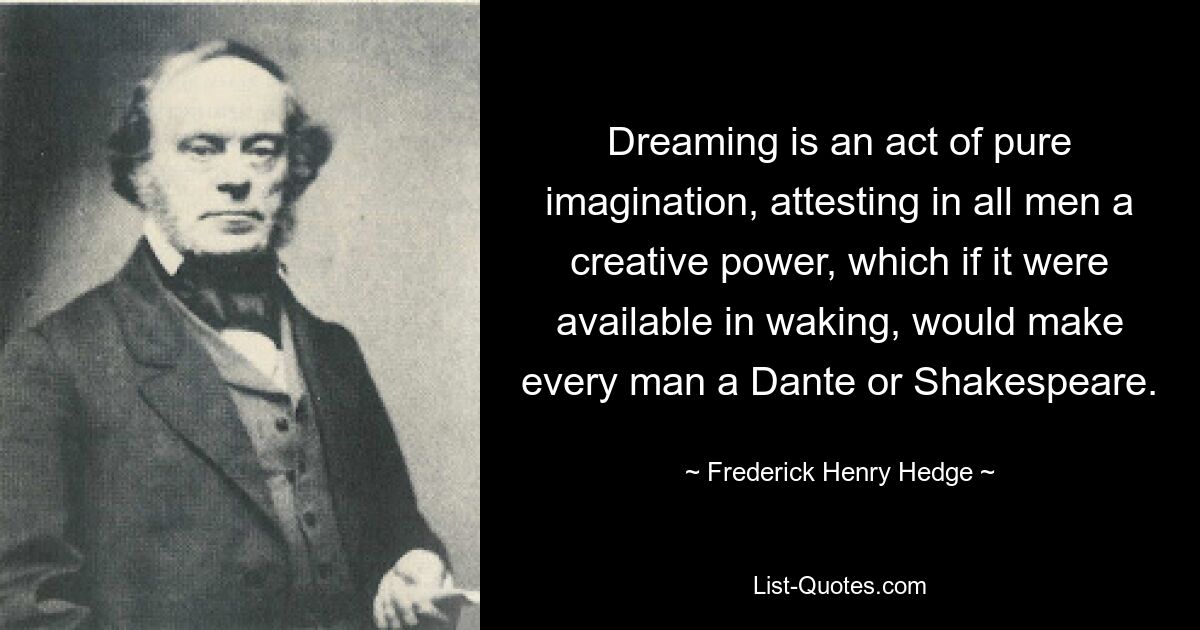 Dreaming is an act of pure imagination, attesting in all men a creative power, which if it were available in waking, would make every man a Dante or Shakespeare. — © Frederick Henry Hedge