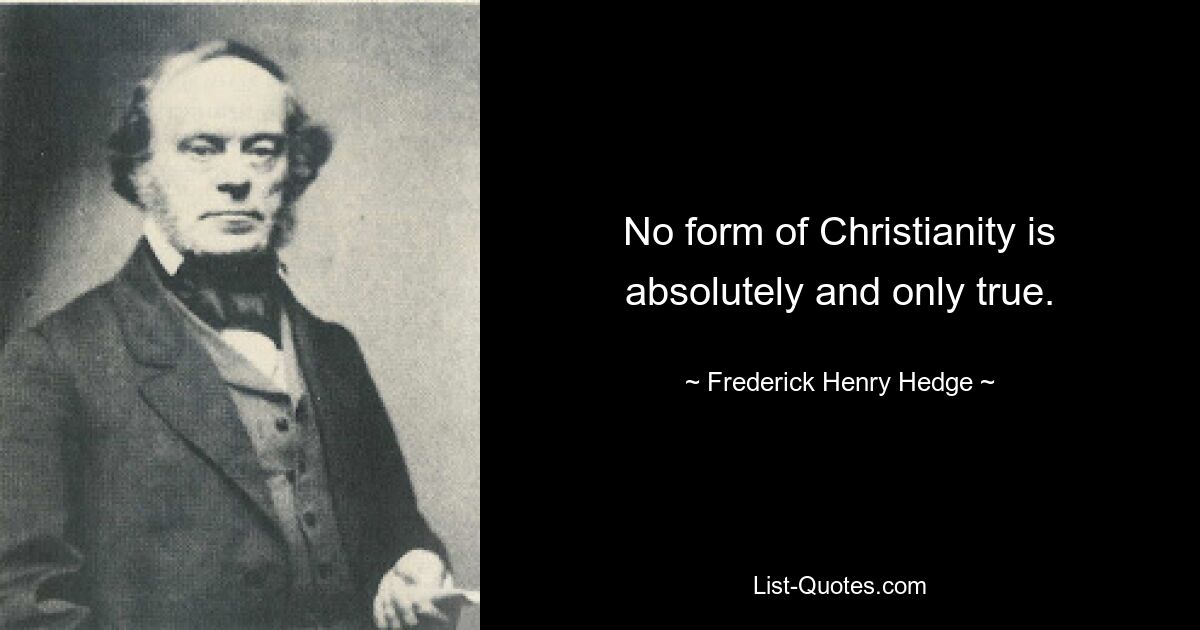 No form of Christianity is absolutely and only true. — © Frederick Henry Hedge