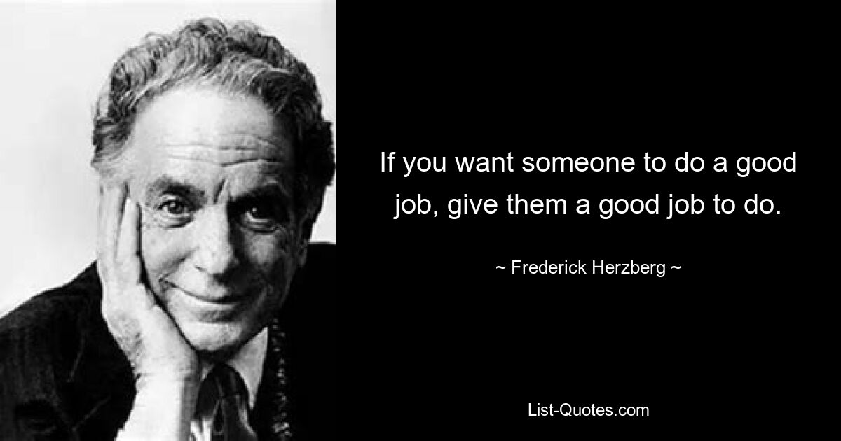 If you want someone to do a good job, give them a good job to do. — © Frederick Herzberg