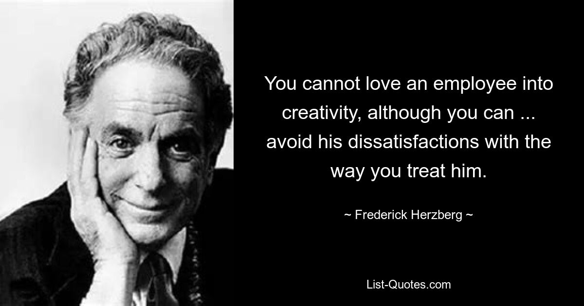 Sie können einen Mitarbeiter nicht in Kreativität hineinlieben, obwohl Sie ... seine Unzufriedenheit mit der Art und Weise, wie Sie ihn behandeln, vermeiden können. — © Frederick Herzberg 