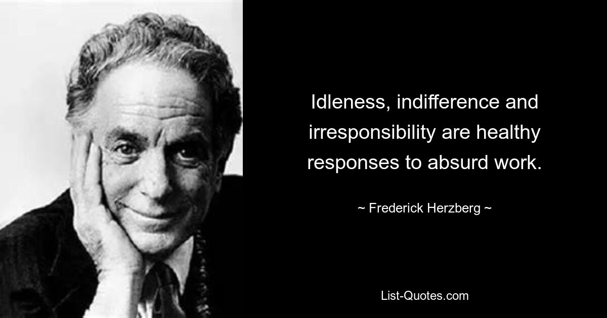 Müßiggang, Gleichgültigkeit und Verantwortungslosigkeit sind gesunde Reaktionen auf absurde Arbeit. — © Frederick Herzberg 