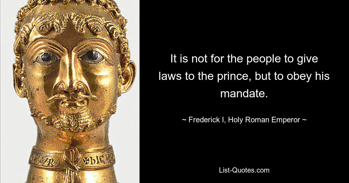 It is not for the people to give laws to the prince, but to obey his mandate. — © Frederick I, Holy Roman Emperor