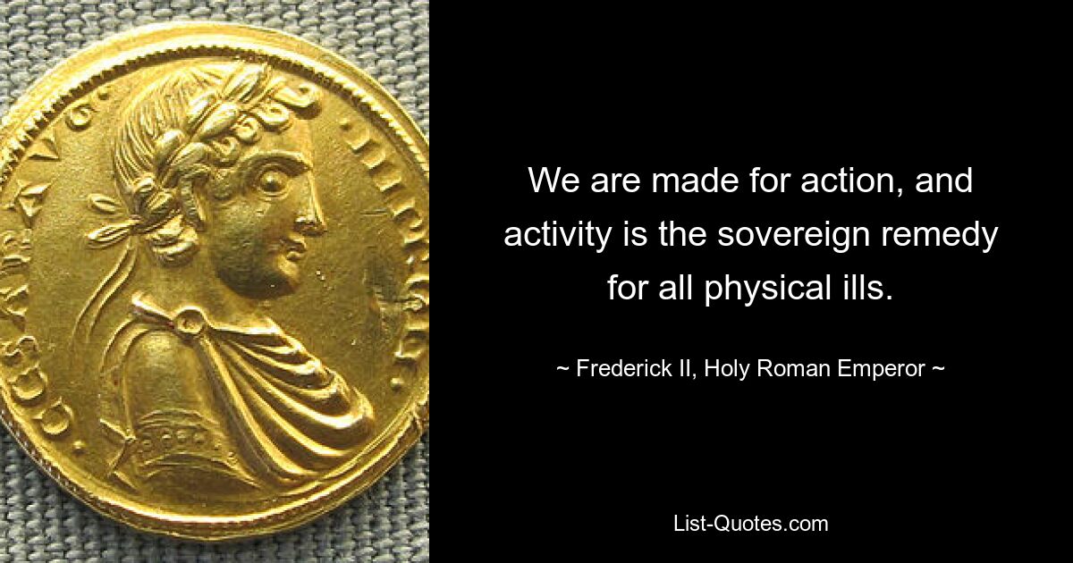 We are made for action, and activity is the sovereign remedy for all physical ills. — © Frederick II, Holy Roman Emperor