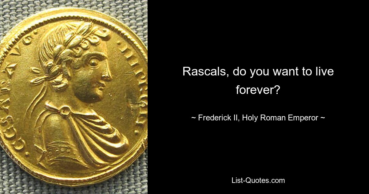 Rascals, do you want to live forever? — © Frederick II, Holy Roman Emperor