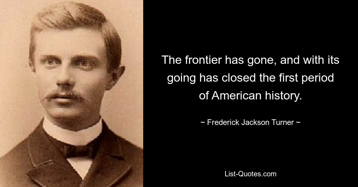 The frontier has gone, and with its going has closed the first period of American history. — © Frederick Jackson Turner