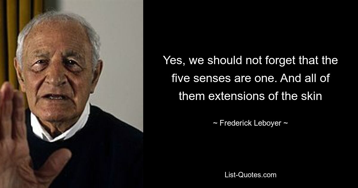 Yes, we should not forget that the five senses are one. And all of them extensions of the skin — © Frederick Leboyer