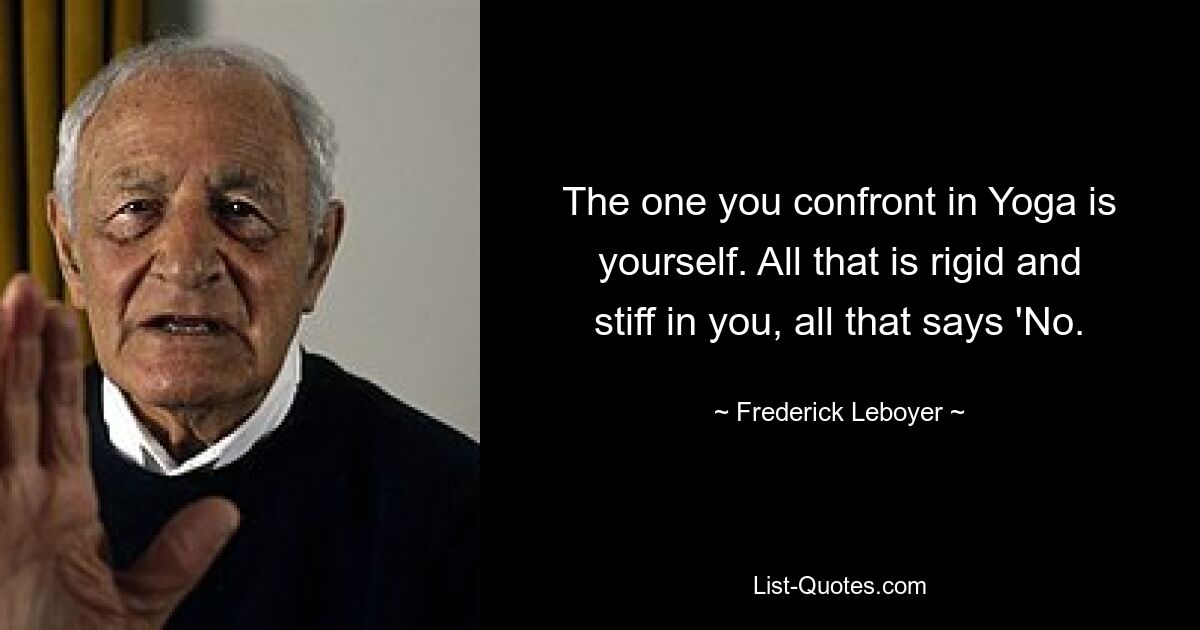 The one you confront in Yoga is yourself. All that is rigid and stiff in you, all that says 'No. — © Frederick Leboyer