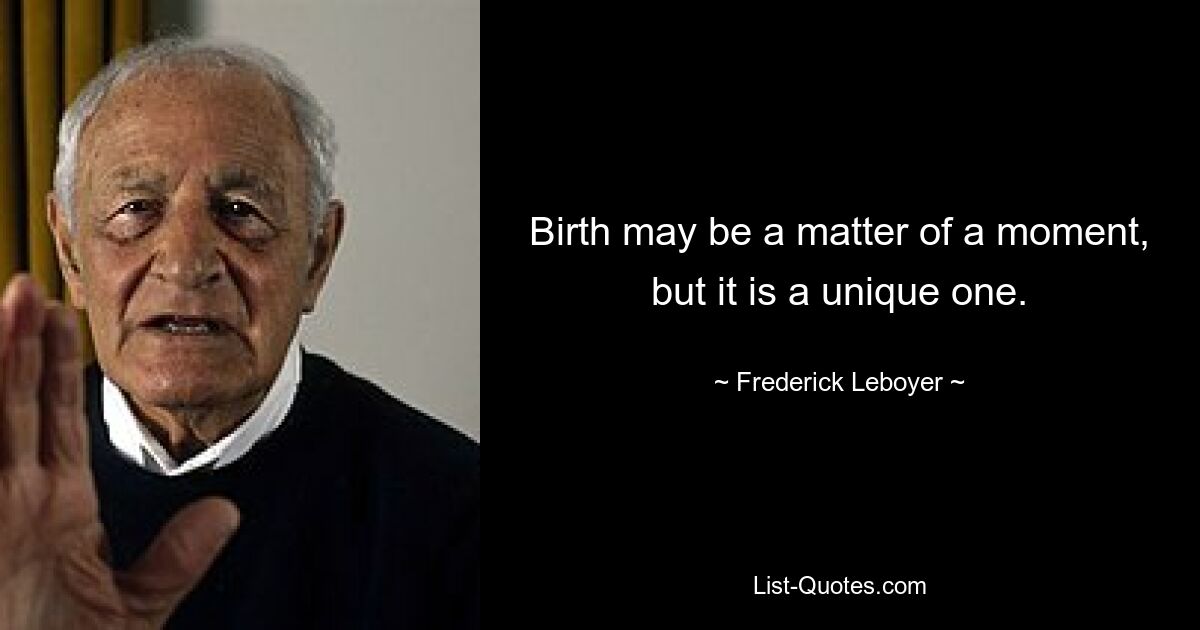 Birth may be a matter of a moment, but it is a unique one. — © Frederick Leboyer