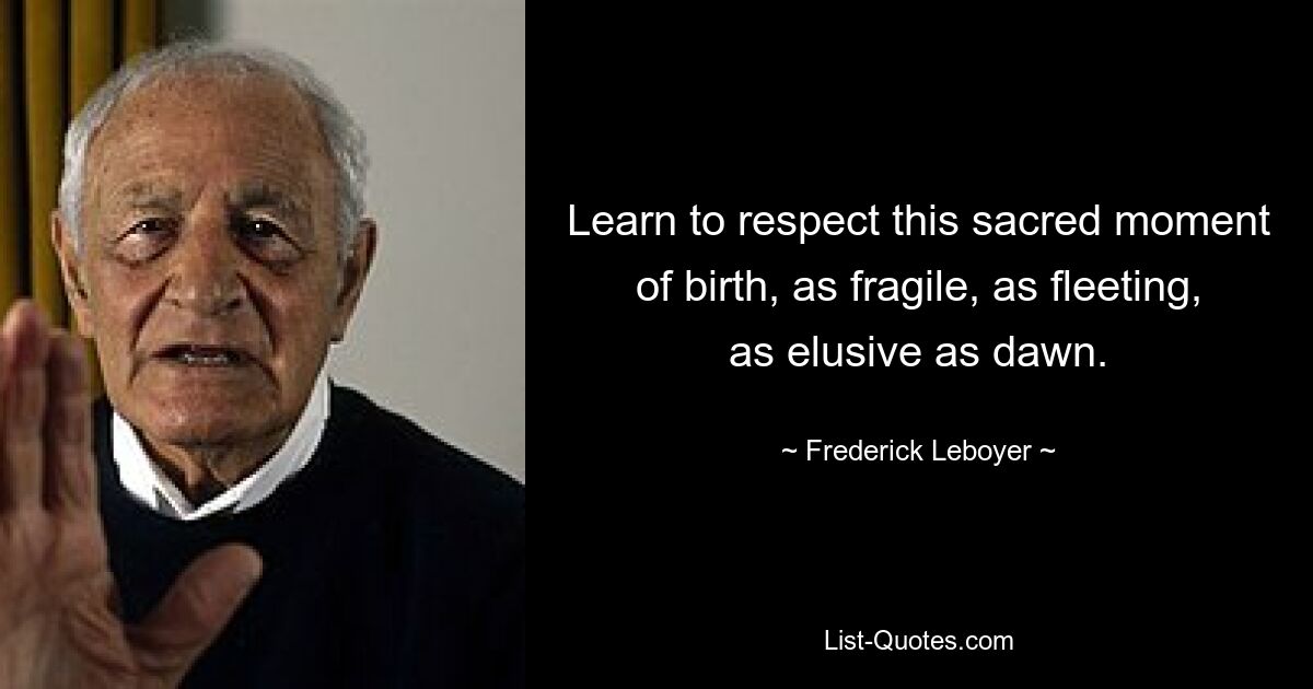 Learn to respect this sacred moment of birth, as fragile, as fleeting, as elusive as dawn. — © Frederick Leboyer