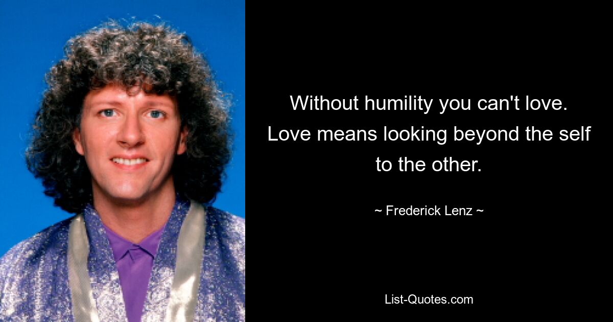 Without humility you can't love. Love means looking beyond the self to the other. — © Frederick Lenz