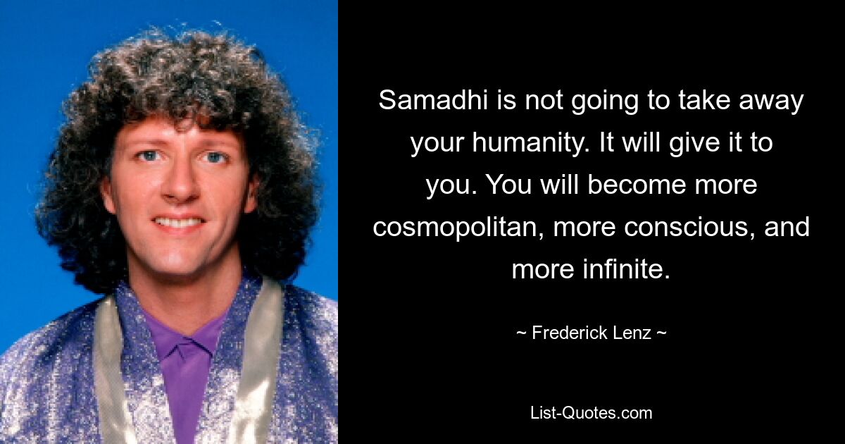 Samadhi is not going to take away your humanity. It will give it to you. You will become more cosmopolitan, more conscious, and more infinite. — © Frederick Lenz