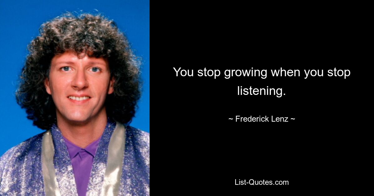 You stop growing when you stop listening. — © Frederick Lenz