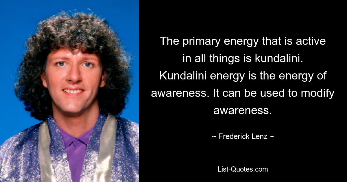 The primary energy that is active in all things is kundalini. Kundalini energy is the energy of awareness. It can be used to modify awareness. — © Frederick Lenz