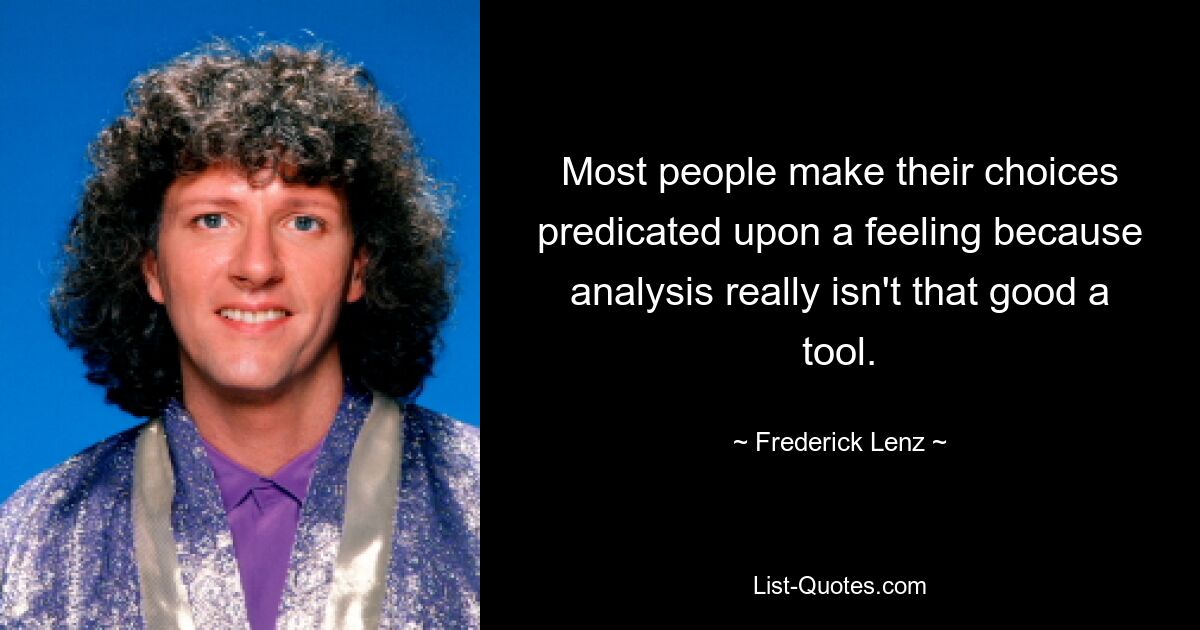 Most people make their choices predicated upon a feeling because analysis really isn't that good a tool. — © Frederick Lenz