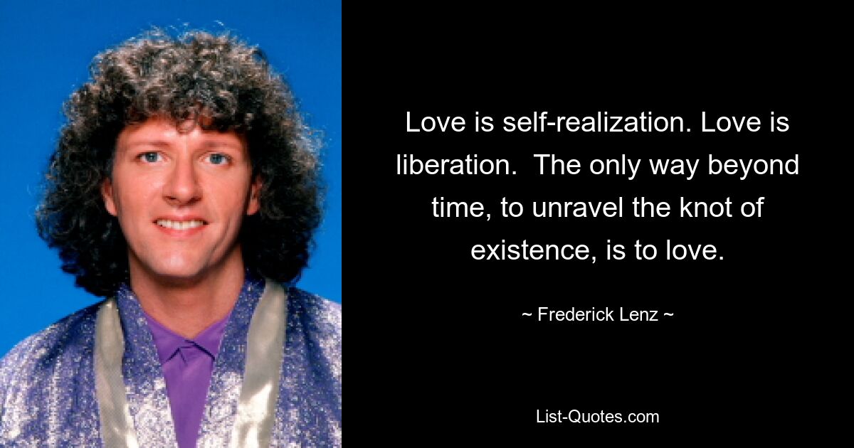 Love is self-realization. Love is liberation.  The only way beyond time, to unravel the knot of existence, is to love. — © Frederick Lenz