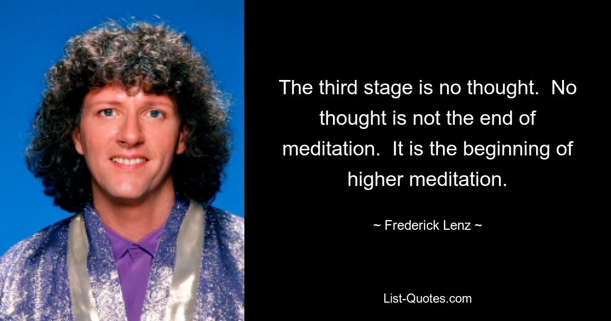 The third stage is no thought.  No thought is not the end of meditation.  It is the beginning of higher meditation. — © Frederick Lenz