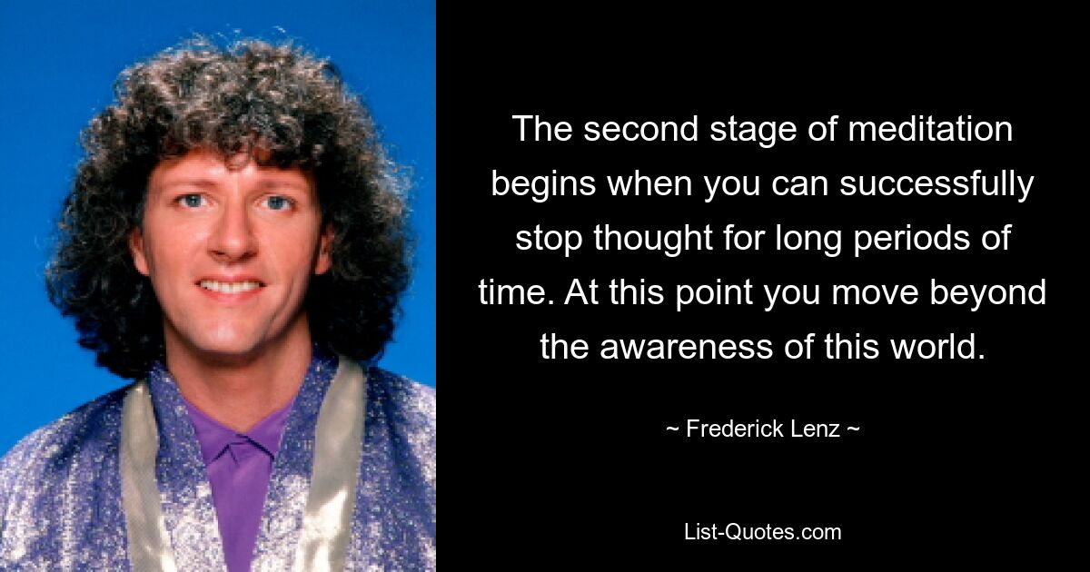 The second stage of meditation begins when you can successfully stop thought for long periods of time. At this point you move beyond the awareness of this world. — © Frederick Lenz