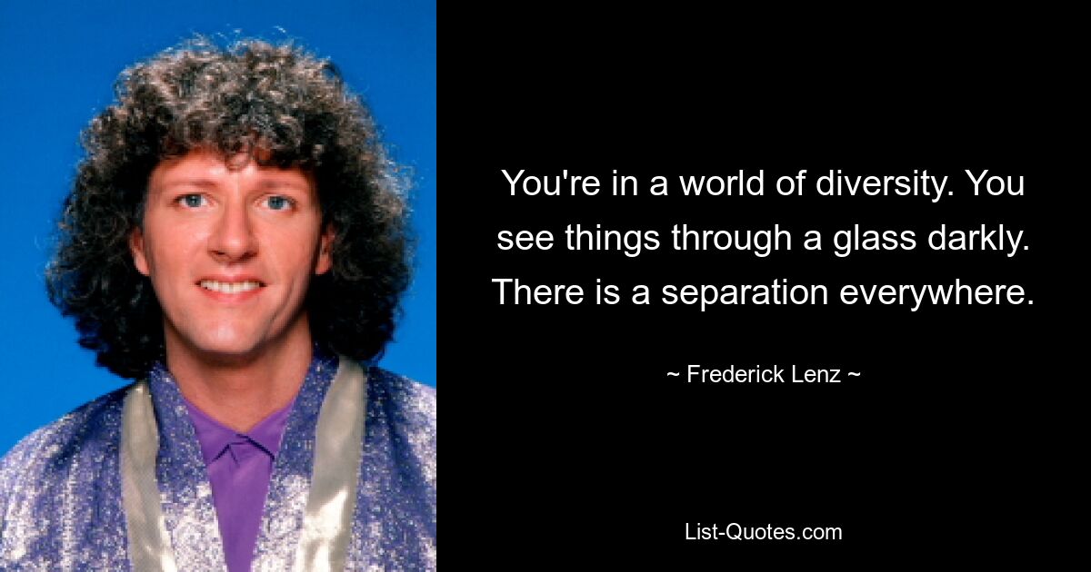 You're in a world of diversity. You see things through a glass darkly. There is a separation everywhere. — © Frederick Lenz