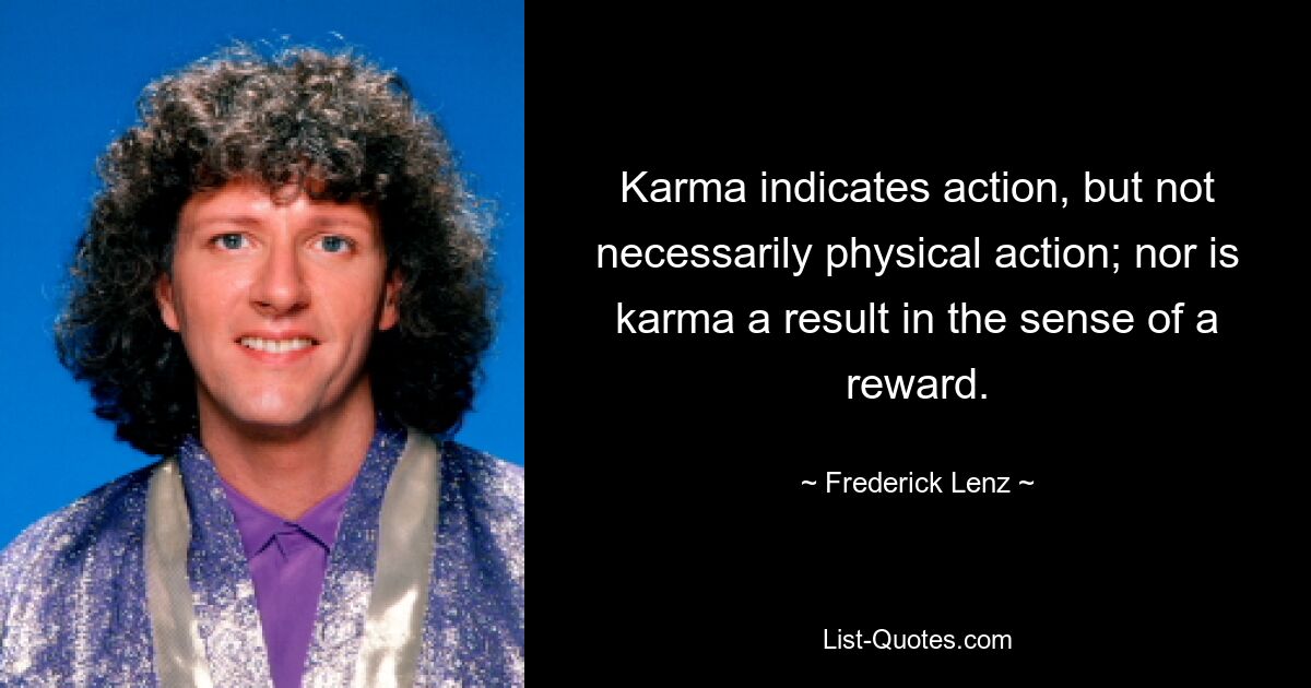 Karma indicates action, but not necessarily physical action; nor is karma a result in the sense of a reward. — © Frederick Lenz