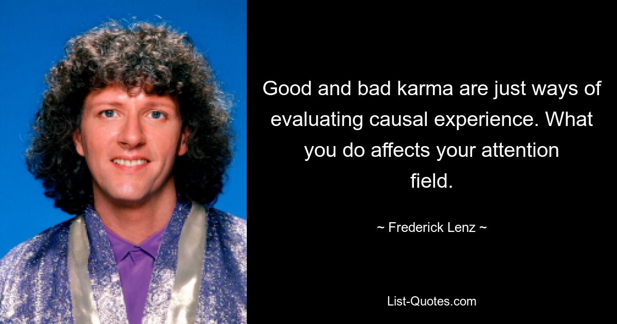 Good and bad karma are just ways of evaluating causal experience. What you do affects your attention field. — © Frederick Lenz