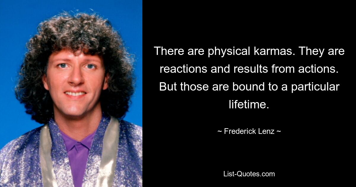 There are physical karmas. They are reactions and results from actions. But those are bound to a particular lifetime. — © Frederick Lenz