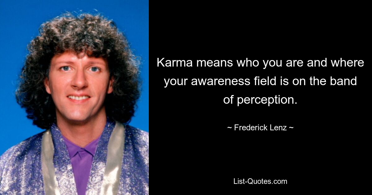 Karma means who you are and where your awareness field is on the band of perception. — © Frederick Lenz