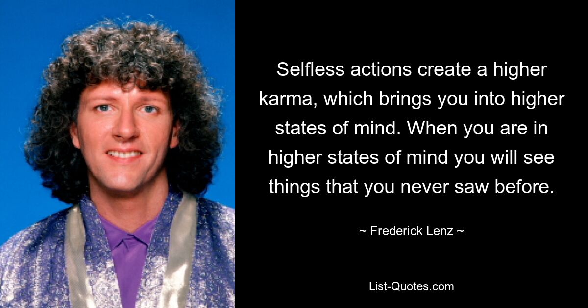 Selfless actions create a higher karma, which brings you into higher states of mind. When you are in higher states of mind you will see things that you never saw before. — © Frederick Lenz