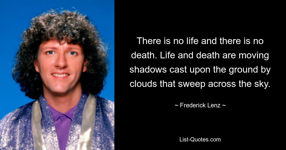 There is no life and there is no death. Life and death are moving shadows cast upon the ground by clouds that sweep across the sky. — © Frederick Lenz