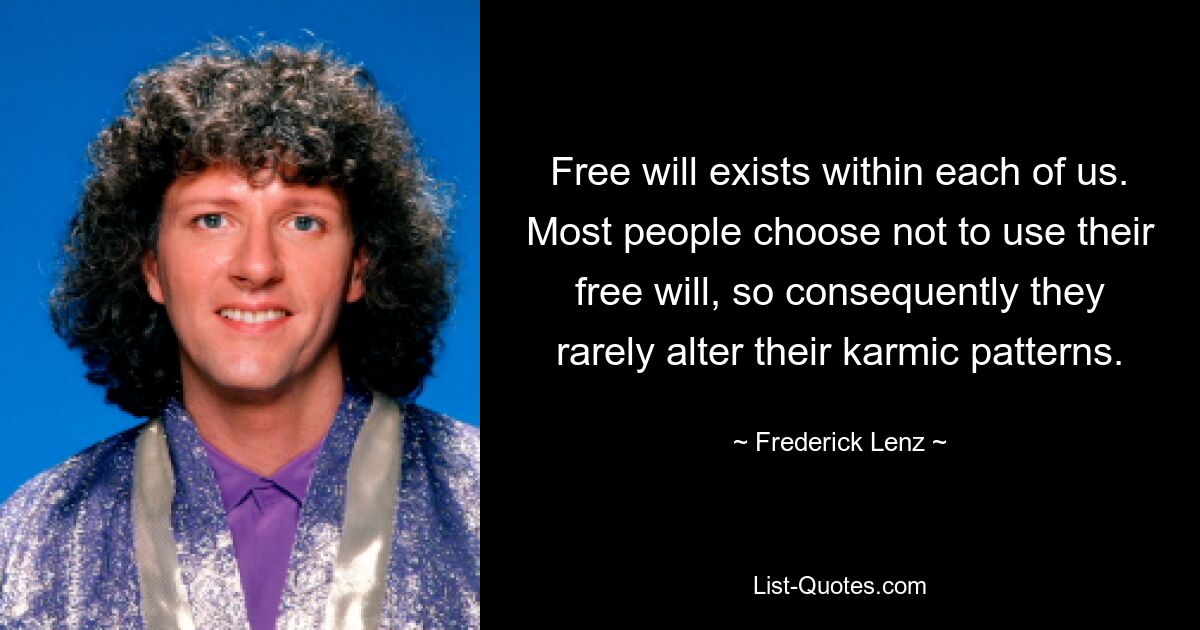 Free will exists within each of us. Most people choose not to use their free will, so consequently they rarely alter their karmic patterns. — © Frederick Lenz